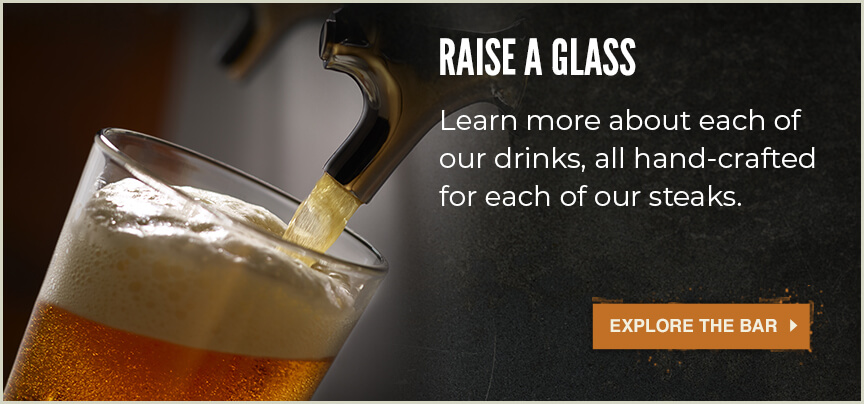 Raise a glass. Learn more about each of our drinks, all hand-crafted for each of our steaks.